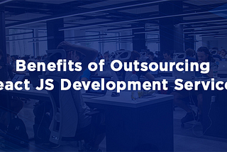 Top 10 Benefits of Outsourcing React JS Development Services &