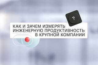 Как и зачем измерять инженерную продуктивность в крупной компании