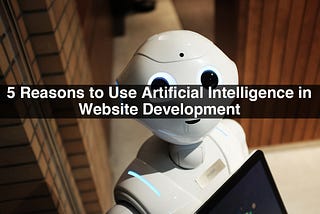 5 Reasons to Use Artificial Intelligence in Website Development