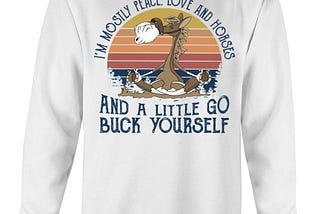 Horses I’m mostly peace love and horses and a little go buck yourself shirt, sweatshirt, long…