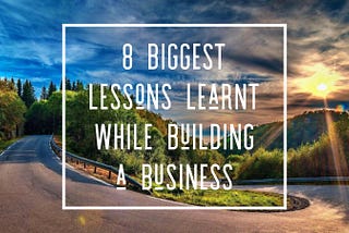8 Biggest lessons learnt while building our business