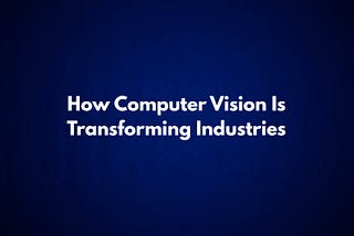 How Computer Vision Is Transforming Industries: Real Use Cases & Insights