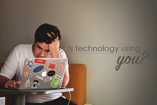 Is technology using you?