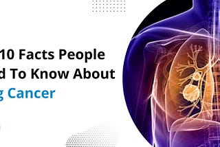 Top 10 Facts People Need To Know About Lung Cancer Diseases