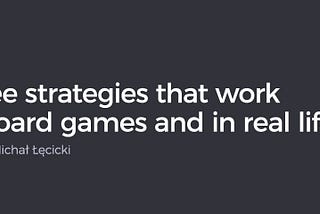 Three strategies that work in board games and in real life