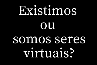 Existimos ou somos seres virtuais?