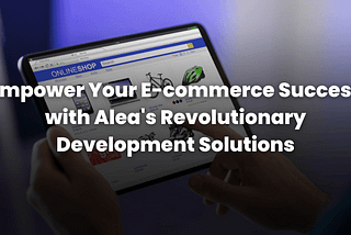 Your E-commerce Success with AleaIT Revolutionary Development Solutions