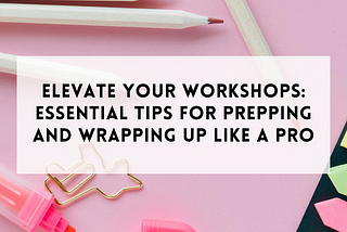 Elevate your workshops: Essential tips for prepping and wrapping up like a pro