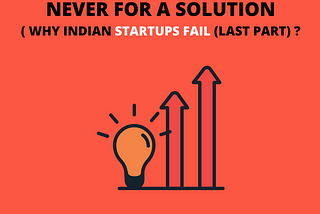 We aim for a startup but never for a solution : Why Indian Startups fail (LAST PART)?