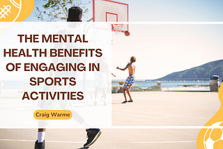 The Mental Health Benefits of Engaging in Sports Activities | Craig Warme | Sports