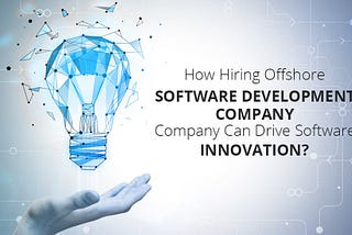 How Hiring A Offshore Software Development Company Can Drive Software Innovation?