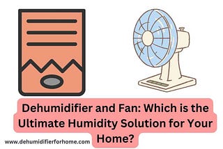Dehumidifier and Fan: Which is the Ultimate Humidity Solution for Home?