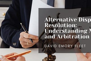 ALTERNATIVE DISPUTE RESOLUTION: UNDERSTANDING MEDIATION AND ARBITRATION | David Emory Fleet