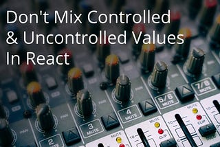 Don’t Mix Controlled and Uncontrolled Values In React