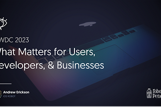 WWDC 2023: What Matters for Users, Developers, & Businesses