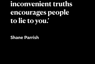 ‘Refusing to accept inconvenient truths encourages people to lie to you.’ — Shane Parrish