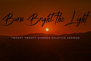 Burn Bright the Light — Summer Solstice Sermon, 2020