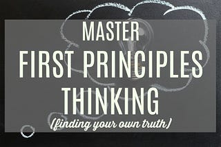 Why First Principles Thinking Matters for Getting What We Want Out of Life