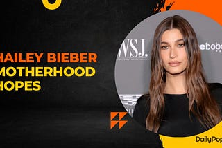 Disheartening Rumors; Hailey Bieber Looks Forward To Motherhood