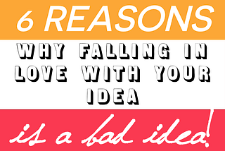 6 Reasons why falling in love with your idea is a bad idea!