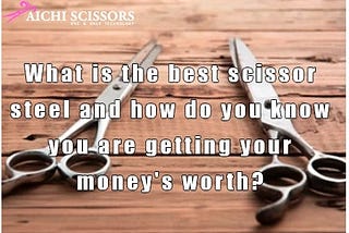 What is the best scissor steel and how do you know you are getting your money’s worth?