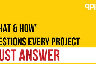 6 ‘WHAT & HOW’ Questions Every Project MUST Answer
