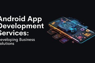 Android App Development Services: Building Scalable Solutions for Businesses
