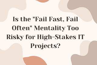 Is the “Fail Fast, Fail Often” Mentality Too Risky for High-Stakes IT Projects?