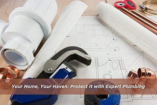 Your Home, Your Haven: Protect It with Expert Plumbing