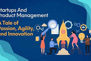 Startups and Product Management: A Tale of Passion, Agility, and Innovation