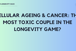 Cellular Ageing & Cancer: The most toxic couple in the longevity game?