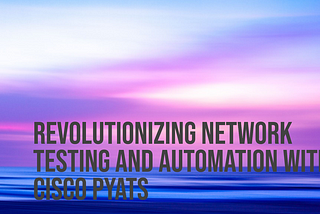 Revolutionizing Network Testing and Automation with Cisco PYATS