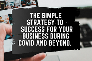 THE SIMPLE STRATEGY TO SUCCESS FOR YOUR BUSINESS DURING COVID AND BEYOND