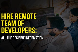 Hire Remote Team of Developers: All the Decisive information