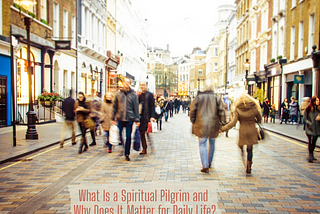busy street scene with lots of pedestrians walking in the middle of the street and stores on either side. Words at bottom: What Is a Spiritual Pilgrim and Why Does It Matter for Daily Life?