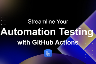 Streamline Your Automation Testing with GitHub Actions