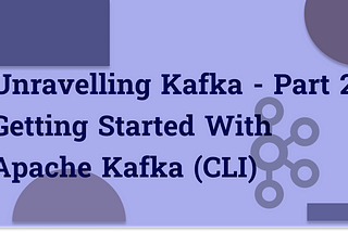 Unravelling Kafka — Part 2: Getting Started with Apache Kafka (CLI)