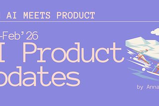When AI meets Product: Jan-Feb’26 Updates