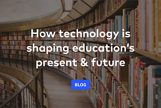 How technology is shaping education’s present & future