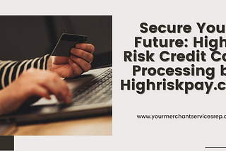 Secure Your Future: High-Risk Credit Card Processing by Highriskpay.com