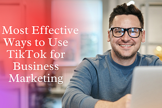 4 Most Effective Ways to Use TikTok for Business Marketing