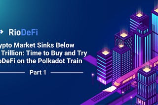 Crypto Market Sinks Below $1 Trillion: Time to buy and try. RioDeFi on the Polkadot Train (Part 1)