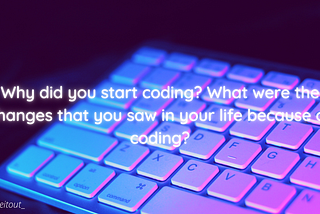 Why did you start coding? What were the changes that you saw in your life because of coding?