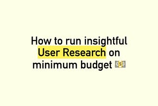 How to run insightful User Research on minimum budget.