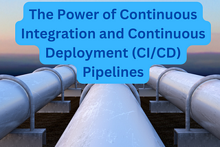 The Power of Continuous Integration and Continuous Deployment (CI/CD) Pipelines