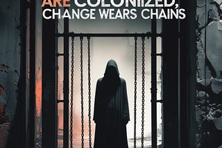 When Thoughts Are Colonized, Change Wears Chains**