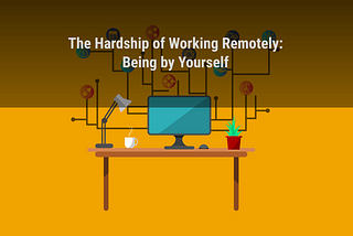 The Hardship of Working Remotely — Being by Yourself