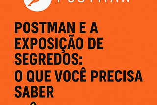 ⚠️ Postman e a Exposição de Segredos: O Que Você Precisa Saber