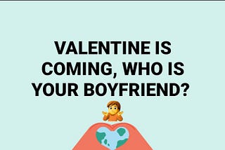 VALENTINE IS COMING, WHO IS YOUR BOYFRIEND?