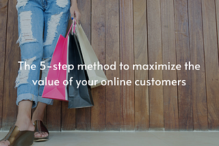 The 5-step method to maximize the value of your online customers